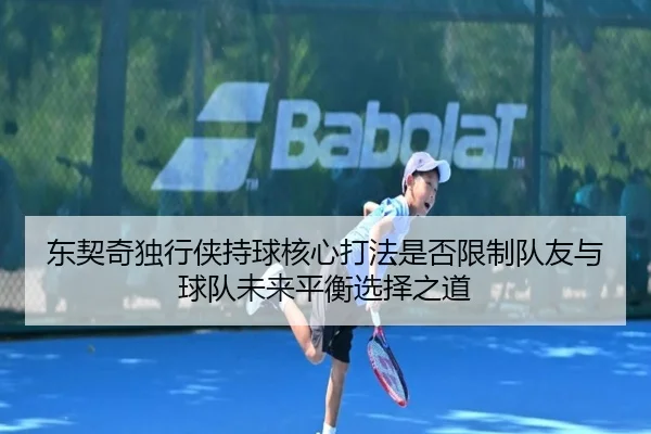 东契奇独行侠持球核心打法是否限制队友与球队未来平衡选择之道