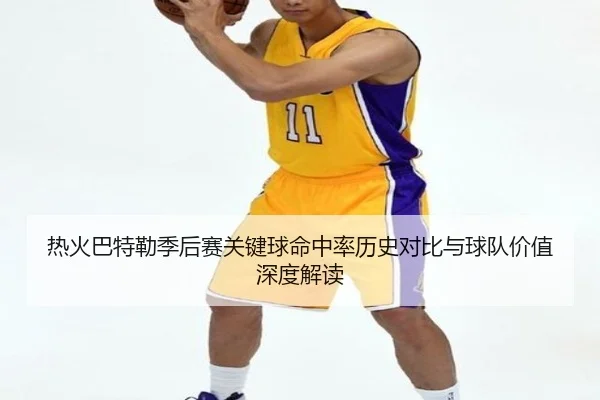 热火巴特勒季后赛关键球命中率历史对比与球队价值深度解读