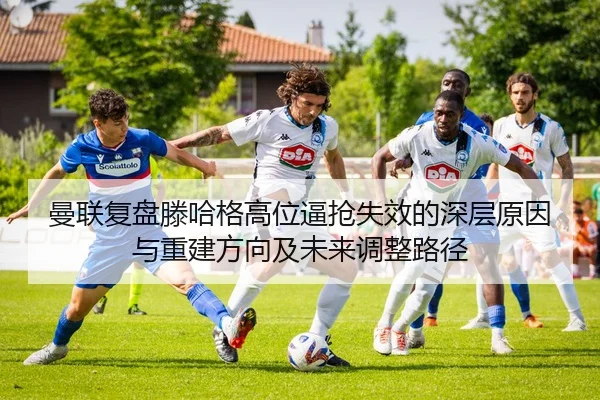 曼联复盘滕哈格高位逼抢失效的深层原因与重建方向及未来调整路径