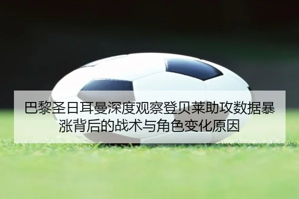 巴黎圣日耳曼深度观察登贝莱助攻数据暴涨背后的战术与角色变化原因