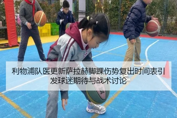 利物浦队医更新萨拉赫脚踝伤势复出时间表引发球迷期待与战术讨论