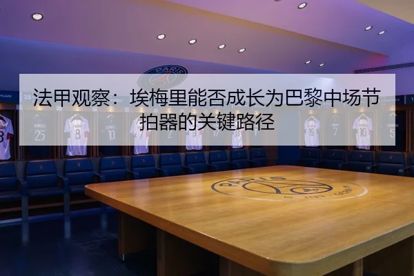 法甲观察：埃梅里能否成长为巴黎中场节拍器的关键路径