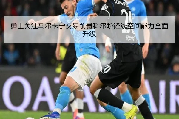勇士关注马尔卡宁交易前景科尔盼锋线空间能力全面升级